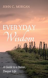 Everyday Wisdom: A Guide to a Better, Deeper Life by John C. Morgan