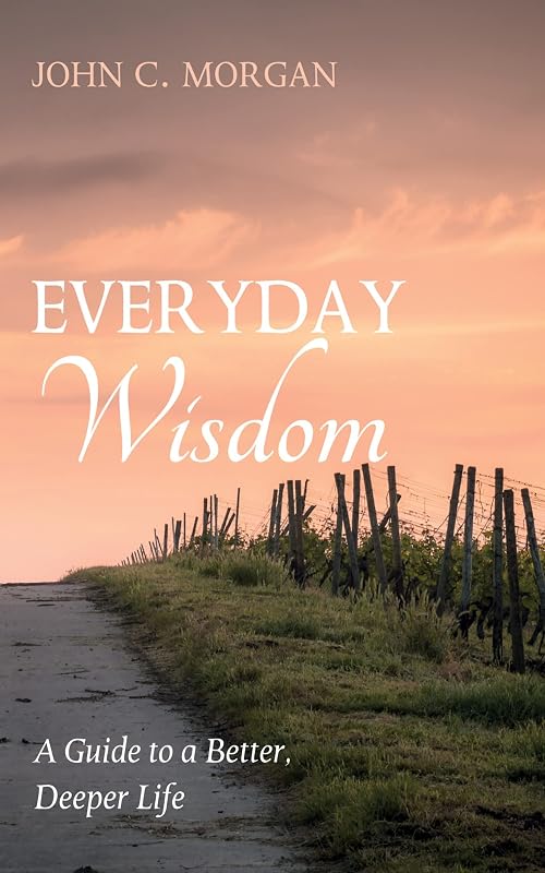 Everyday Wisdom: A Guide to a Better, Deeper Life by John C. Morgan