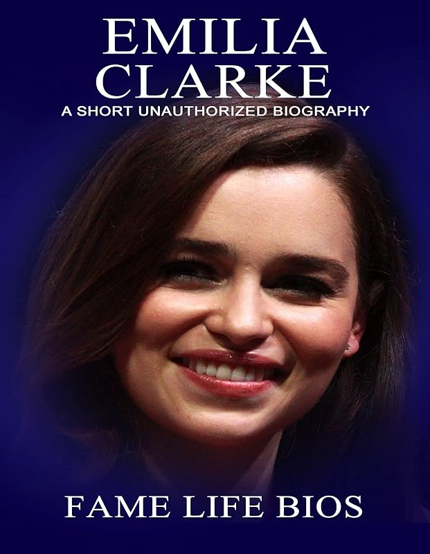 Emilia Clarke: A Short Unauthorized Biography by Fame Life Bios