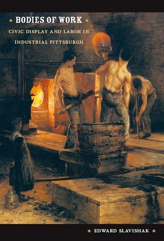 Bodies of Work: Civic Display and Labor in Industrial Pittsburgh (Body, Commodity, Text) by Edward Slavishak