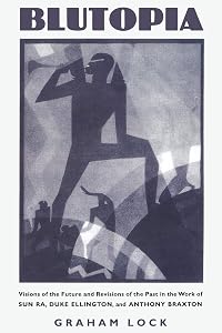 Blutopia: Visions of the Future and Revisions of the Past in the Work of Sun Ra, Duke Ellington, and Anthony Braxton by Graham Lock