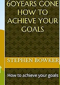60 Years Gone: How to achieve your goals by Stephen Bowker