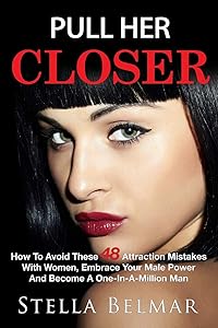 Pull Her Closer: How To Avoid These 48 Attraction Mistakes With Women, Embrace Your Male Power And Become A One-In-A-Million Man (Dating Advice For Men) by Stella Belmar