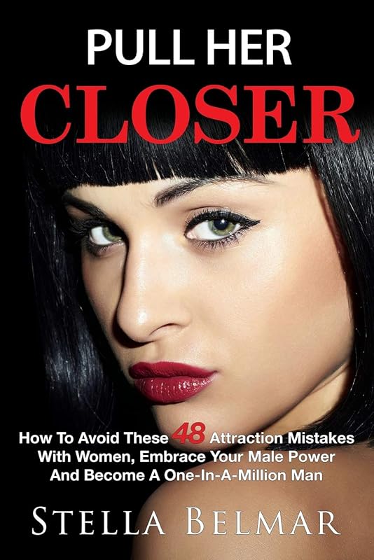 Pull Her Closer: How To Avoid These 48 Attraction Mistakes With Women, Embrace Your Male Power And Become A One-In-A-Million Man (Dating Advice For Men) by Stella Belmar