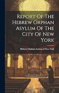 Report Of The Hebrew Orphan Asylum Of The City Of New York by Hebrew Orphan Asylum of New York