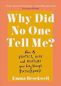 Why Did No One Tell Me?: What Every Woman Needs to Know to Protect, Heal and Nurture Her Body Through Motherhood by Emma Brockwell