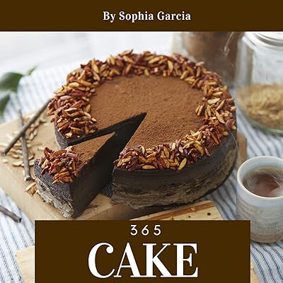 Cake 365: Enjoy 365 Days With Amazing Cake Recipes In Your Own Cake Cookbook! (Dump Cake Recipe Book, Mug Cake Cookbook, Japanese Cake Cookbook, Southern Cakes Cookbook, Layer Cake Recipes) [Book 1]