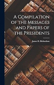 A Compilation of the Messages and Papers of the Presidents