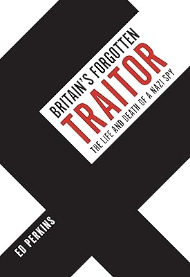 Britain's Forgotten Traitor: The Life and Death of a Nazi Spy