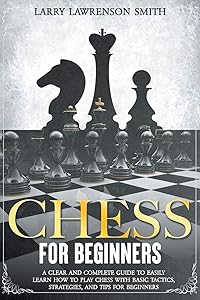 CHESS FOR BEGINNERS: A CLEAR AND COMPLETE GUIDE TO EASILY LEARN HOW TO PLAY CHESS WITH BASIC TACTICS, STRATEGIES, AND TIPS FOR BEGINNERS by LARRY LAWRENSON SMITH