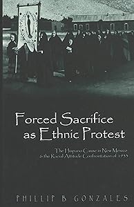 Forced Sacrifice as Ethnic Protest: The Hispano Cause in New Mexico and the Racial Attitude Confrontation of 1933 by Phillip B. Gonzales