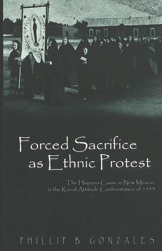 Forced Sacrifice as Ethnic Protest: The Hispano Cause in New Mexico and the Racial Attitude Confrontation of 1933 by Phillip B. Gonzales