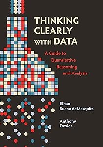 Thinking Clearly with Data: A Guide to Quantitative Reasoning and Analysis by Ethan Bueno de Mesquita