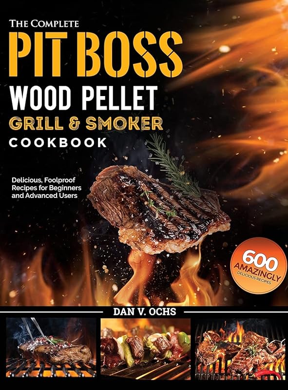 The Complete Pit Boss Wood Pellet Grill & Smoker Cookbook: 600 Amazingly Delicious, Foolproof Recipes for Beginners and Advanced Users by Dan V Ochs