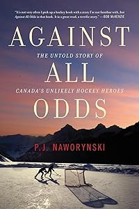 Against All Odds: The Untold Story of Canada's Unlikely Hockey Heroes by P.J. Naworynski