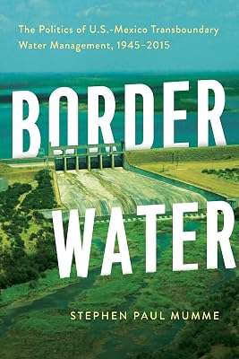 Border Water: The Politics of U.S.-Mexico Transboundary Water Management, 1945–2015