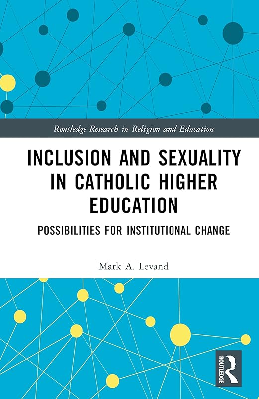 Inclusion and Sexuality in Catholic Higher Education: Possibilities for Institutional Change (Routledge Research in Religion and Education) by Mark A. Levand