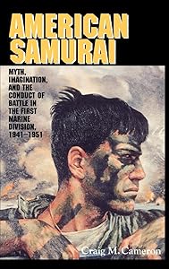American Samurai: Myth and Imagination in the Conduct of Battle in the First Marine Division 1941–1951 by Craig M. Cameron