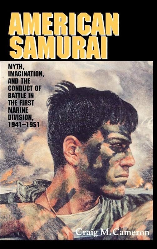 American Samurai: Myth and Imagination in the Conduct of Battle in the First Marine Division 1941–1951 by Craig M. Cameron
