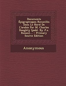 Documents Épigraphiques Recueillis Dans Le Nord De L'arabie Par M. Charles Doughty [publ. By J.e. Renan]....