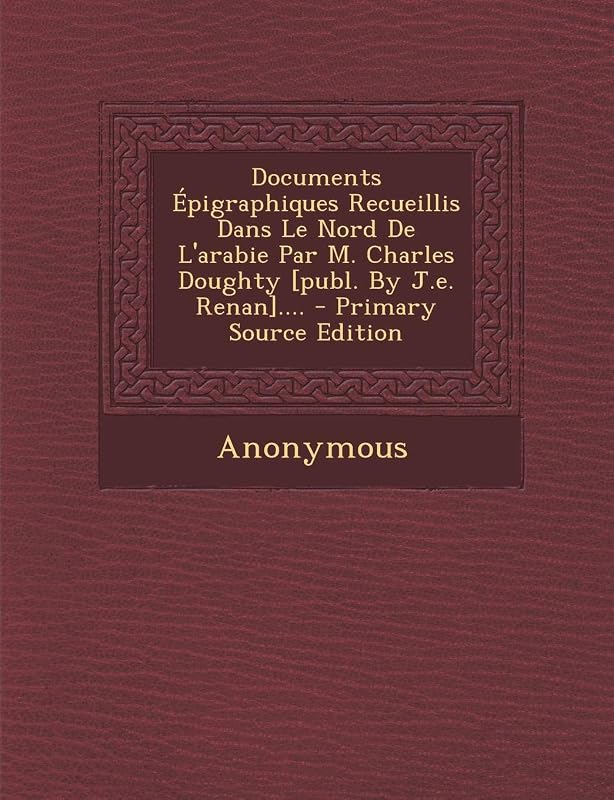 Documents Épigraphiques Recueillis Dans Le Nord De L'arabie Par M. Charles Doughty [publ. By J.e. Renan].... by Anonymous