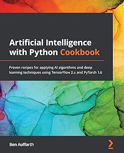 Artificial Intelligence with Python Cookbook: Proven recipes for applying AI algorithms and deep learning techniques using TensorFlow 2.x and PyTorch 1.6 by Auffarth
