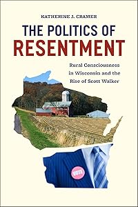 The Politics of Resentment: Rural Consciousness in Wisconsin and the Rise of Scott Walker (Chicago Studies in American Politics) by Katherine J. Cramer