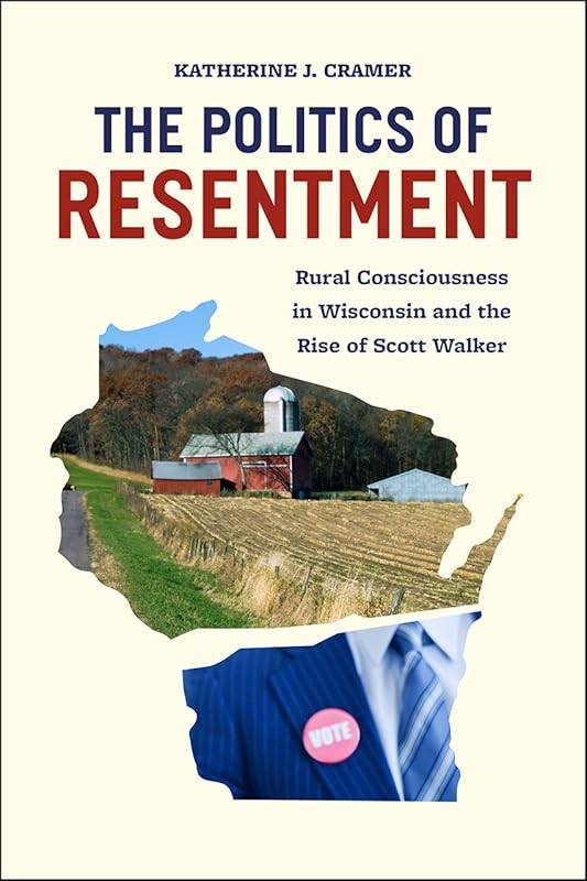 The Politics of Resentment: Rural Consciousness in Wisconsin and the Rise of Scott Walker (Chicago Studies in American Politics) by Katherine J. Cramer
