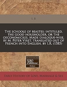 The schoole of beastes; intituled, the good housholder, or the oeconomickes. Made dialogue-wise, by M. Peter Viret, translated out of French into English, by I.R. (1585) by I. B