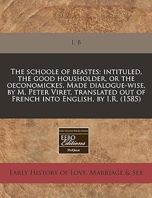 The schoole of beastes; intituled, the good housholder, or the oeconomickes. Made dialogue-wise, by M. Peter Viret, translated out of French into English, by I.R. (1585)