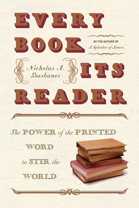 Every Book Its Reader: The Power of the Printed Word to Stir the World by Nicholas A Basbanes