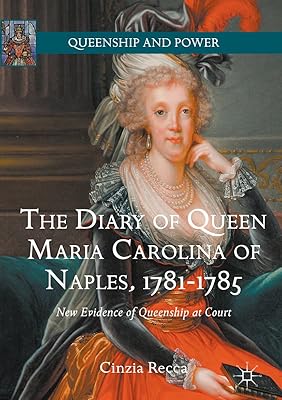 The Diary of Queen Maria Carolina of Naples, 1781-1785: New Evidence of Queenship at Court (Queenship and Power)