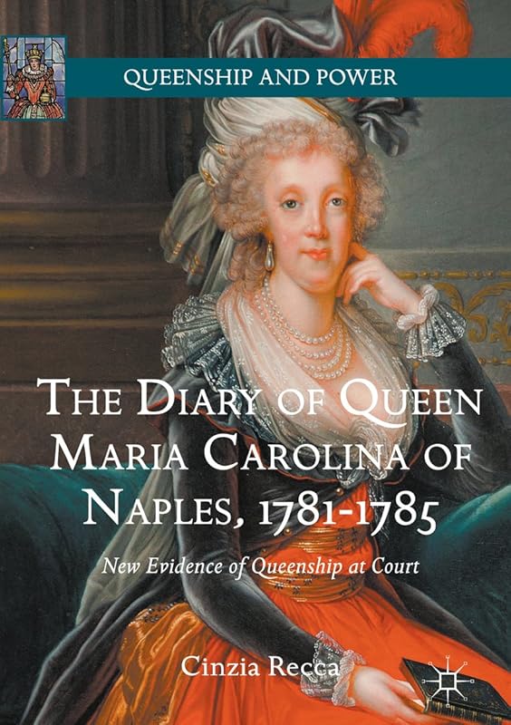The Diary of Queen Maria Carolina of Naples, 1781-1785: New Evidence of Queenship at Court (Queenship and Power) by Cinzia Recca