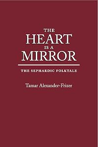 The Heart Is a Mirror: The Sephardic Folktale (Raphael Patai Series in Jewish Folklore and Anthropology) by Tamar Alexander