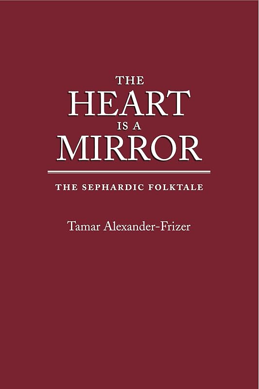 The Heart Is a Mirror: The Sephardic Folktale (Raphael Patai Series in Jewish Folklore and Anthropology) by Tamar Alexander