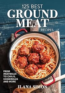 125 Best Ground Meat Recipes: From Meatballs to Chilis, Casseroles and More by Ilana Simon