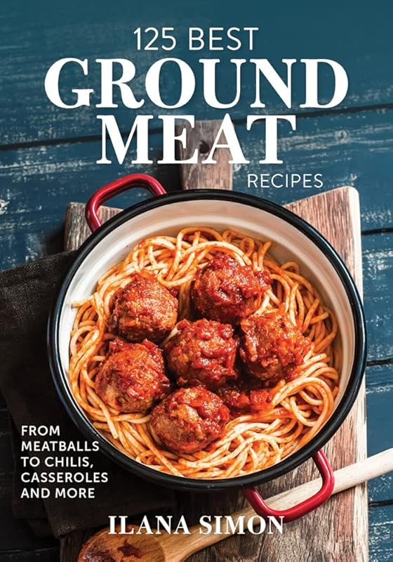 125 Best Ground Meat Recipes: From Meatballs to Chilis, Casseroles and More by Ilana Simon