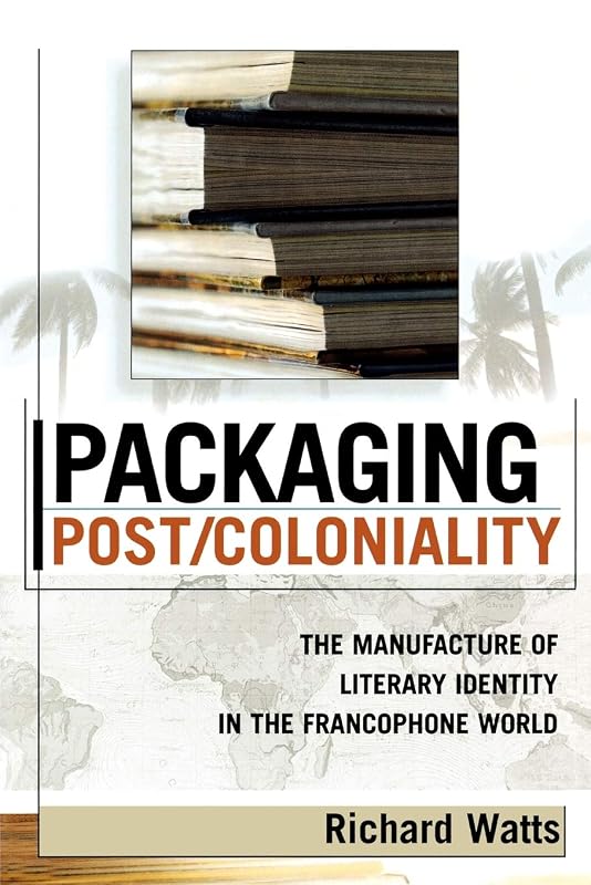 Packaging Post/Coloniality: The Manufacture of Literary Identity in the Francophone World (After the Empire: The Francophone World and Postcolonial France) by Richard Watts