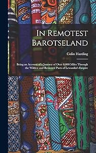 In Remotest Barotseland: Being an Account of a Journey of Over 8,000 Miles Through the Wildest and Remotest Parts of Lewanika's Empire by Colin Harding