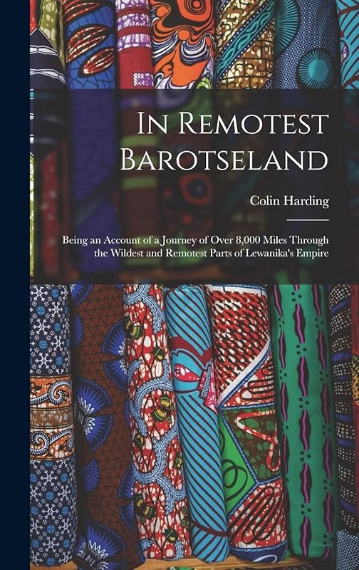 In Remotest Barotseland: Being an Account of a Journey of Over 8,000 Miles Through the Wildest and Remotest Parts of Lewanika's Empire by Colin Harding