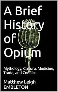 A Brief History of Opium: Mythology, Culture, Medicine, Trade, and Conflict by Matthew Leigh EMBLETON