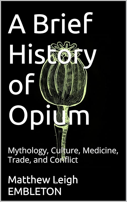 A Brief History of Opium: Mythology, Culture, Medicine, Trade, and Conflict by Matthew Leigh EMBLETON