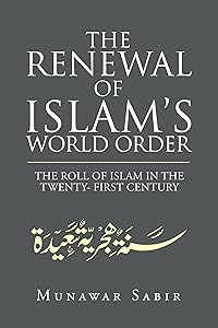 The Renewal of Islam’s World Order: The Roll of Islam in the Twenty- First Century by Munawar Sabir