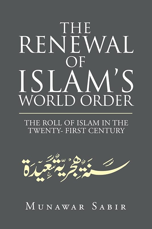 The Renewal of Islam’s World Order: The Roll of Islam in the Twenty- First Century by Munawar Sabir