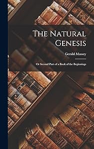 The Natural Genesis: Or Second Part of a Book of the Beginnings by Gerald Massey