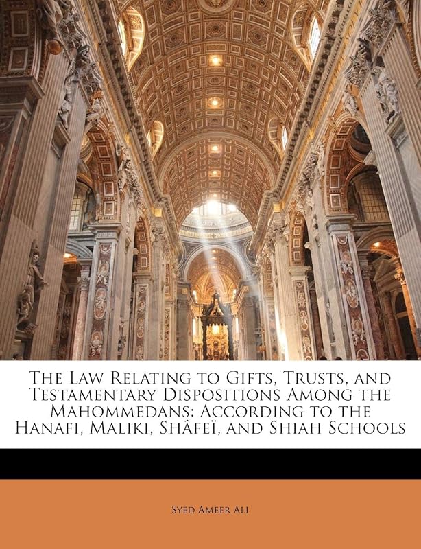 The Law Relating to Gifts, Trusts, and Testamentary Dispositions Among the Mahommedans: According to the Hanafi, Maliki, Shâfeï, and Shiah Schools by Syed Ameer Ali