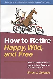 How to Retire Happy, Wild, and Free Retirement wisdom that you won't get from your financial advisor by Ernie Zelinski