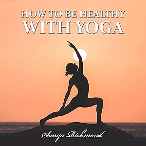 How to Be Healthy with Yoga by Sonya Richmond