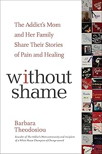 Without Shame: The Addict's Mom and Her Family Share Their Stories of Pain and Healing by Barbara Theodosiou