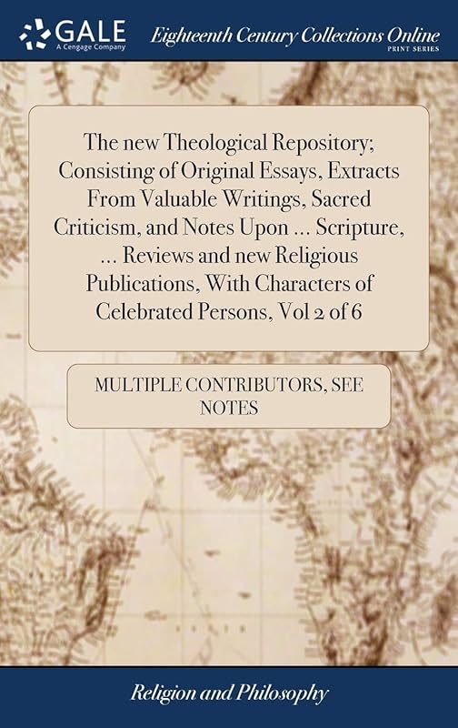 The new Theological Repository; Consisting of Original Essays, Extracts From Valuable Writings, Sacred Criticism, and Notes Upon ... Scripture, ... ... Characters of Celebrated Persons, Vol 2 of 6 by Multiple Contributors